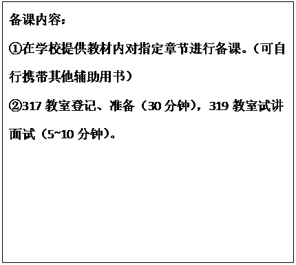 文本框: 备课内容： ①在学校提供教材内对指定章节进行备课。（可自行携带其他辅助用书） ②317教室登记、准备（30分钟），319教室试讲面试（5~10分钟）。 